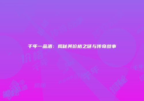千年一品酒：揭秘其价格之谜与传奇故事