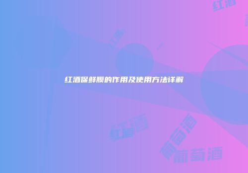 红酒保鲜膜的作用及使用方法详解