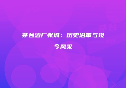 茅台酒厂张城：历史沿革与现今风采