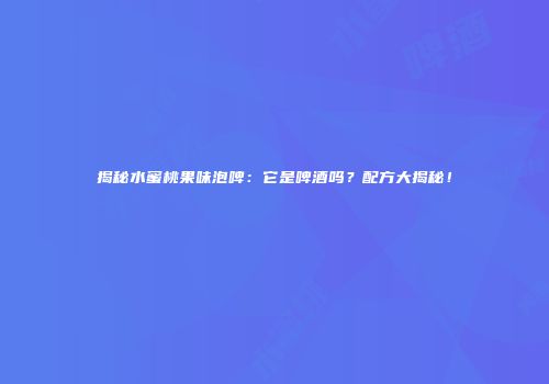 揭秘水蜜桃果味泡啤：它是啤酒吗？配方大揭秘！