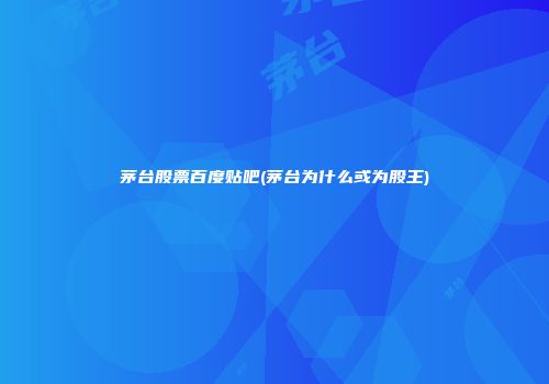 茅台股票百度贴吧(茅台为什么或为股王)