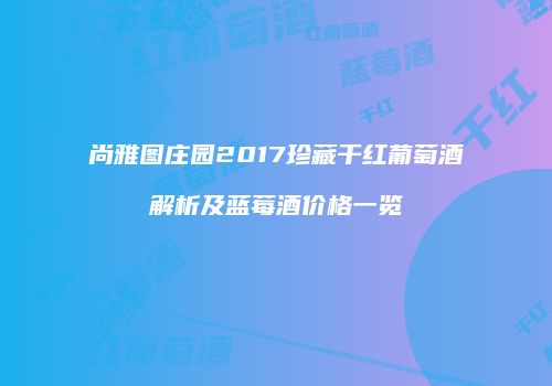 尚雅图庄园2017珍藏干红葡萄酒解析及蓝莓酒价格一览