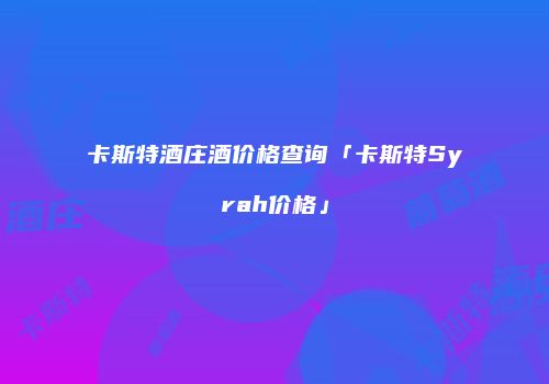 卡斯特酒庄酒价格查询「卡斯特Syrah价格」