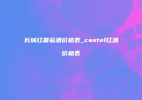 长城红葡萄酒价格表_castel红酒价格表