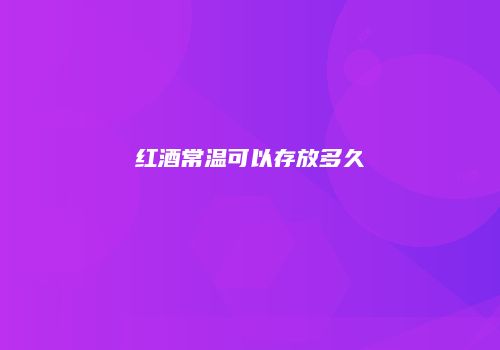 红酒常温可以存放多久