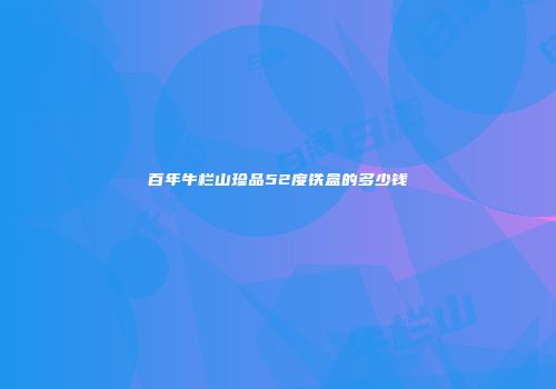 百年牛栏山珍品52度铁盒的多少钱