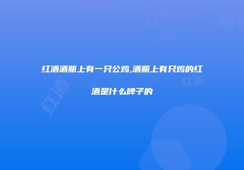 红酒酒瓶上有一只公鸡,酒瓶上有只鸡的红酒是什么牌子的