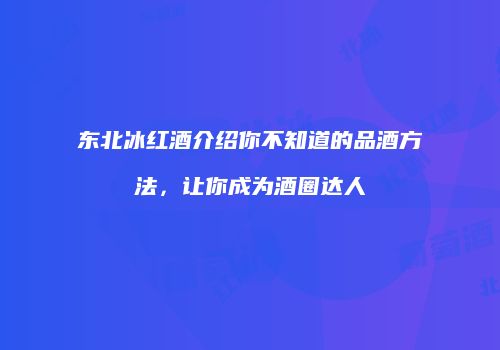 东北冰红酒介绍你不知道的品酒方法，让你成为酒圈达人