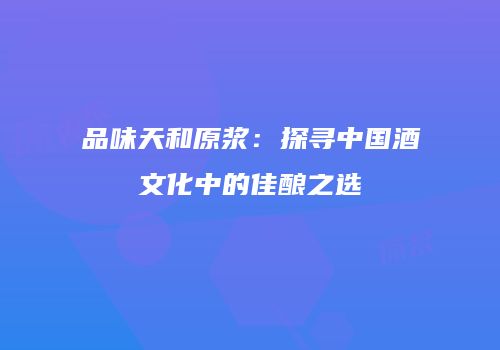 品味天和原浆：探寻中国酒文化中的佳酿之选