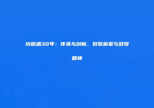 功勋酒30年：传承与创新，致敬前辈与致敬精神