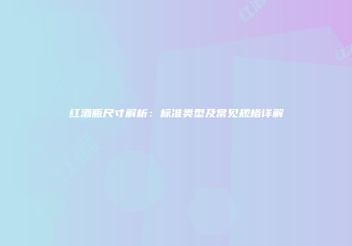 红酒瓶尺寸解析：标准类型及常见规格详解