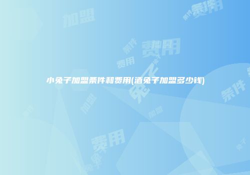 小兔子加盟条件和费用(酒兔子加盟多少钱)