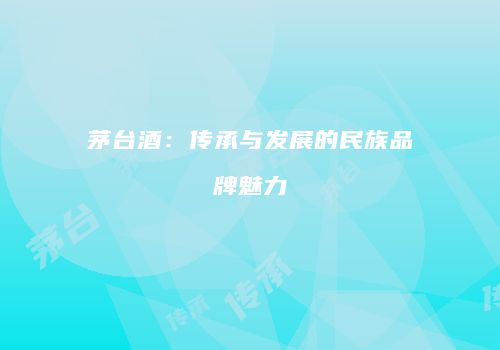 茅台酒：传承与发展的民族品牌魅力