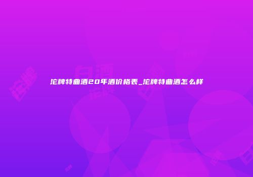 沱牌特曲酒20年酒价格表_沱牌特曲酒怎么样