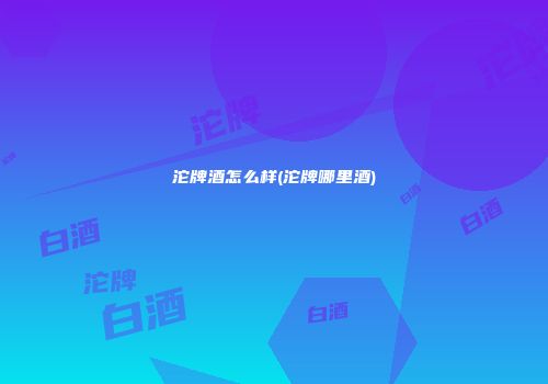 沱牌酒怎么样(沱牌哪里酒)