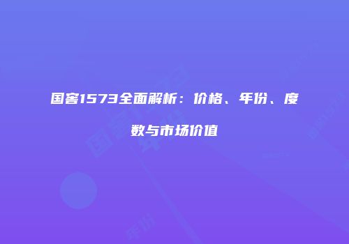国窖1573全面解析：价格、年份、度数与市场价值