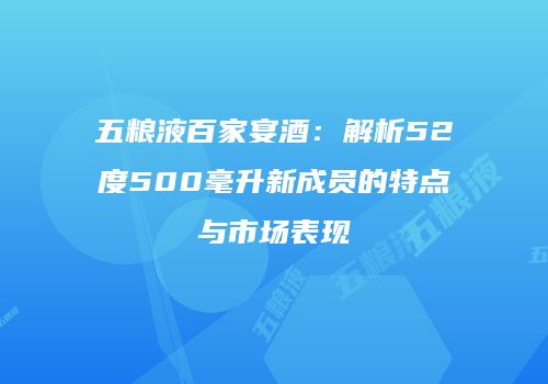 五粮液百家宴酒：解析52度500毫升新成员的特点与市场表现