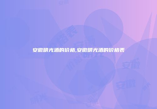 安徽明光酒的价格,安徽明光酒的价格表