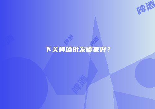 下关啤酒批发哪家好？