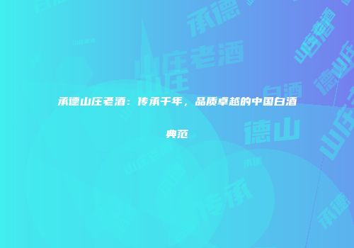承德山庄老酒：传承千年，品质卓越的中国白酒典范