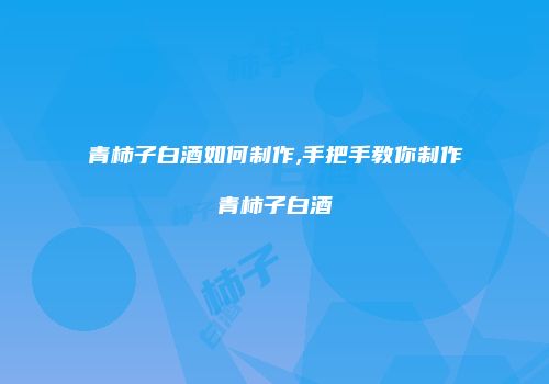 青柿子白酒如何制作,手把手教你制作青柿子白酒