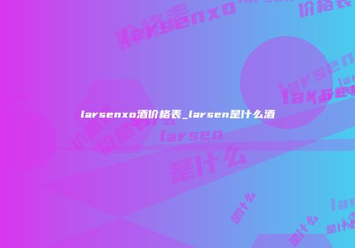 larsenxo酒价格表_larsen是什么酒
