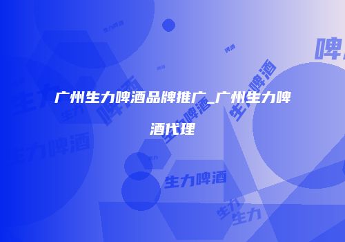 广州生力啤酒品牌推广_广州生力啤酒代理