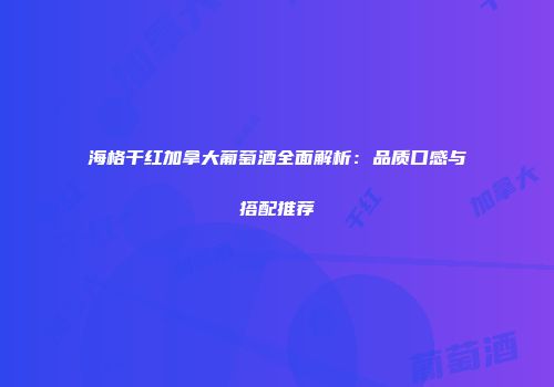 海格干红加拿大葡萄酒全面解析：品质口感与搭配推荐