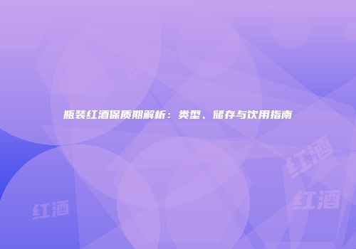 瓶装红酒保质期解析：类型、储存与饮用指南