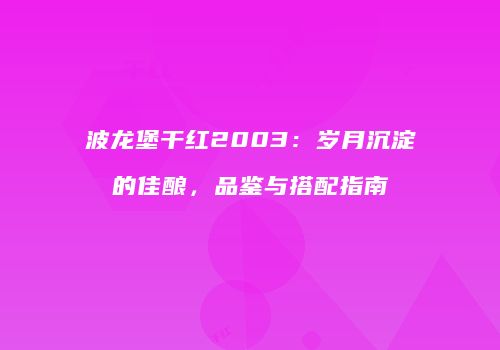 波龙堡干红2003：岁月沉淀的佳酿，品鉴与搭配指南