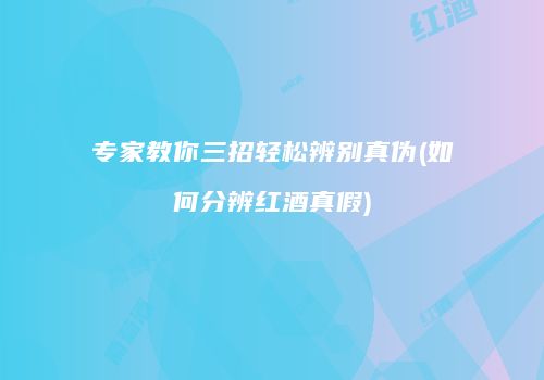 专家教你三招轻松辨别真伪(如何分辨红酒真假)