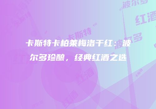 卡斯特卡柏莱梅洛干红：波尔多珍酿，经典红酒之选