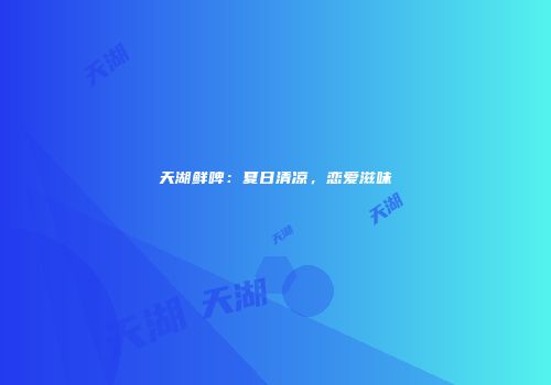 天湖鲜啤：夏日清凉，恋爱滋味