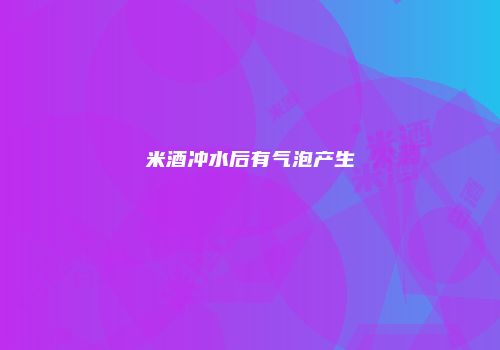 米酒冲水后有气泡产生
