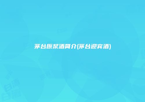 茅台原浆酒简介(茅台迎宾酒)