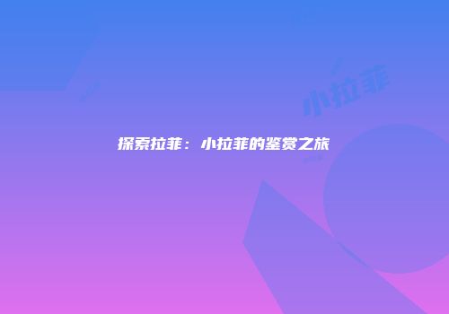 探索拉菲：小拉菲的鉴赏之旅