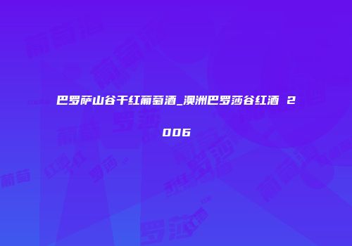 巴罗萨山谷干红葡萄酒_澳洲巴罗莎谷红酒 2006