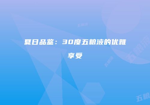 夏日品鉴：30度五粮液的优雅享受