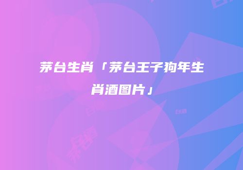 茅台生肖「茅台王子狗年生肖酒图片」
