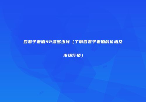 四君子老酒52酒多少钱（了解四君子老酒的价格及市场行情）
