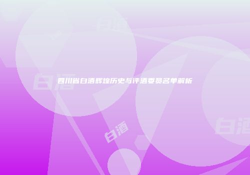 四川省白酒辉煌历史与评酒委员名单解析