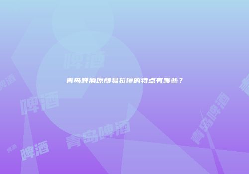 青岛啤酒原酿易拉罐的特点有哪些？