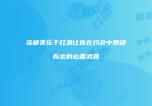 莎都美乐干红酒让你在约会中脱颖而出的必备武器