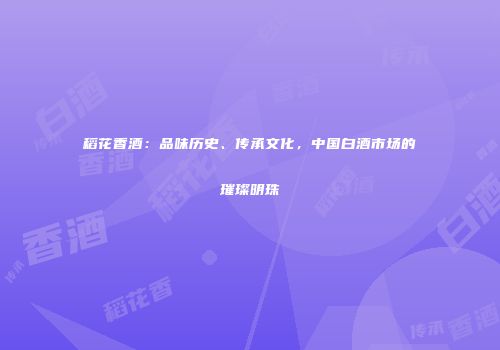 稻花香酒：品味历史、传承文化，中国白酒市场的璀璨明珠