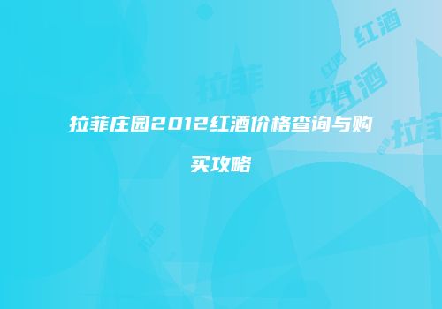 拉菲庄园2012红酒价格查询与购买攻略