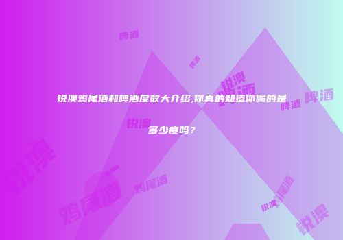 锐澳鸡尾酒和啤酒度数大介绍,你真的知道你喝的是多少度吗？