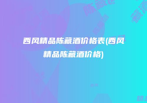 西风精品陈藏酒价格表(西风精品陈藏酒价格)