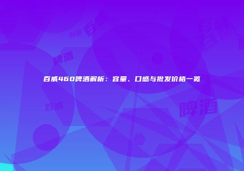 百威460啤酒解析：容量、口感与批发价格一览