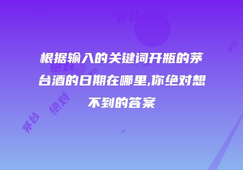 根据输入的关键词开瓶的茅台酒的日期在哪里,你绝对想不到的答案
