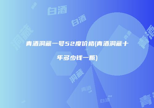 青酒洞藏一号52度价格(青酒洞藏十年多少钱一瓶)